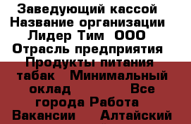 Заведующий кассой › Название организации ­ Лидер Тим, ООО › Отрасль предприятия ­ Продукты питания, табак › Минимальный оклад ­ 22 000 - Все города Работа » Вакансии   . Алтайский край